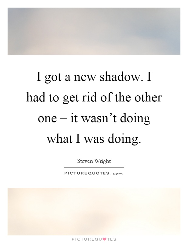 I got a new shadow. I had to get rid of the other one – it wasn't doing what I was doing Picture Quote #1