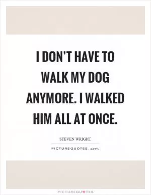 I don’t have to walk my dog anymore. I walked him all at once Picture Quote #1