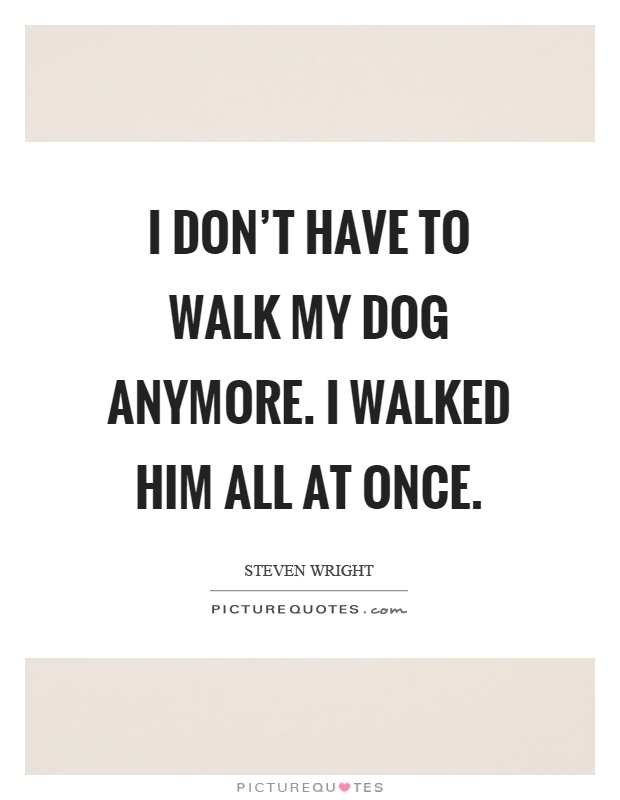 I don't have to walk my dog anymore. I walked him all at once Picture Quote #1