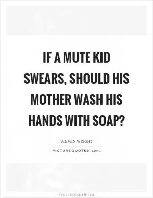 If a mute kid swears, should his mother wash his hands with soap? Picture Quote #1