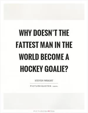 Why doesn’t the fattest man in the world become a hockey goalie? Picture Quote #1