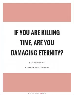 If you are killing time, are you damaging eternity? Picture Quote #1