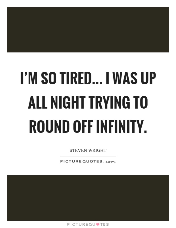I'm so tired... I was up all night trying to round off infinity Picture Quote #1