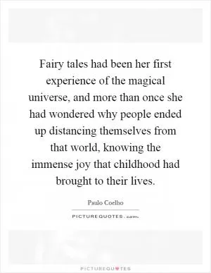Fairy tales had been her first experience of the magical universe, and more than once she had wondered why people ended up distancing themselves from that world, knowing the immense joy that childhood had brought to their lives Picture Quote #1