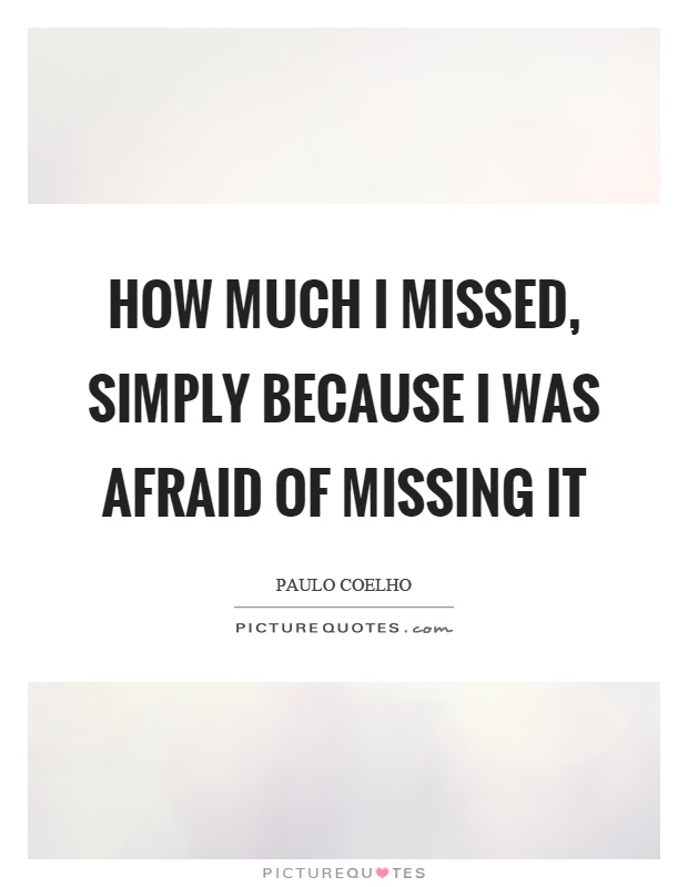 How much I missed, simply because I was afraid of missing it Picture Quote #1