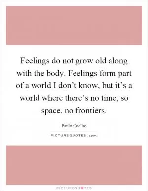 Feelings do not grow old along with the body. Feelings form part of a world I don’t know, but it’s a world where there’s no time, so space, no frontiers Picture Quote #1