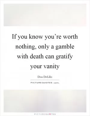 If you know you’re worth nothing, only a gamble with death can gratify your vanity Picture Quote #1