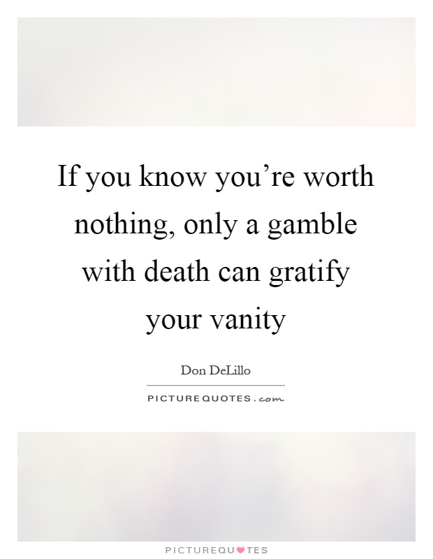 If you know you're worth nothing, only a gamble with death can gratify your vanity Picture Quote #1