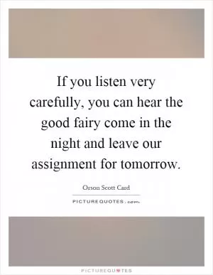 If you listen very carefully, you can hear the good fairy come in the night and leave our assignment for tomorrow Picture Quote #1