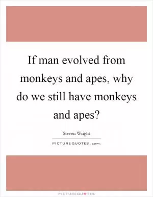 If man evolved from monkeys and apes, why do we still have monkeys and apes? Picture Quote #1