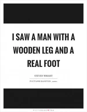 I saw a man with a wooden leg and a real foot Picture Quote #1