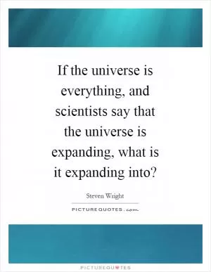 If the universe is everything, and scientists say that the universe is expanding, what is it expanding into? Picture Quote #1
