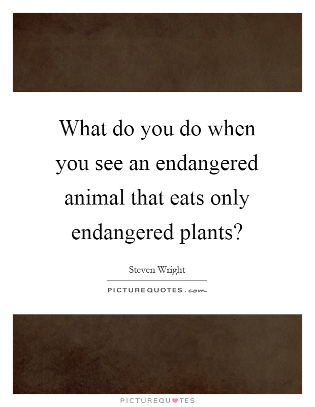 What do you do when you see an endangered animal that eats only endangered plants? Picture Quote #1