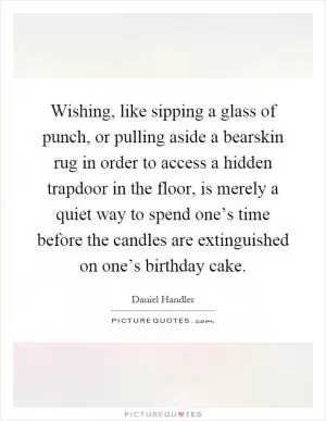 Wishing, like sipping a glass of punch, or pulling aside a bearskin rug in order to access a hidden trapdoor in the floor, is merely a quiet way to spend one’s time before the candles are extinguished on one’s birthday cake Picture Quote #1