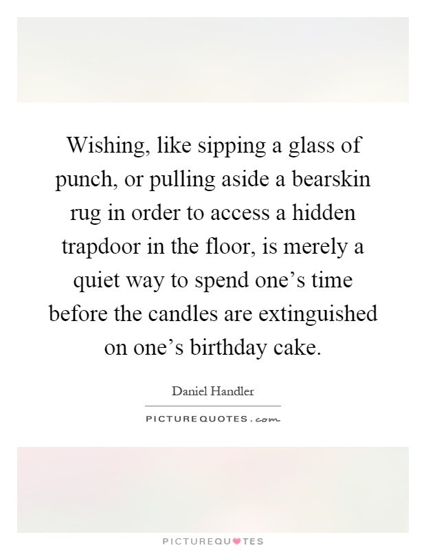 Wishing, like sipping a glass of punch, or pulling aside a bearskin rug in order to access a hidden trapdoor in the floor, is merely a quiet way to spend one's time before the candles are extinguished on one's birthday cake Picture Quote #1