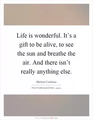 Life is wonderful. It’s a gift to be alive, to see the sun and breathe the air. And there isn’t really anything else Picture Quote #1