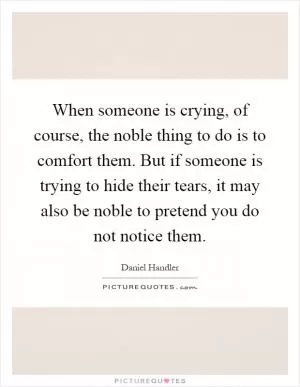 When someone is crying, of course, the noble thing to do is to comfort them. But if someone is trying to hide their tears, it may also be noble to pretend you do not notice them Picture Quote #1
