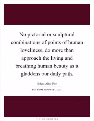 No pictorial or sculptural combinations of points of human loveliness, do more than approach the living and breathing human beauty as it gladdens our daily path Picture Quote #1