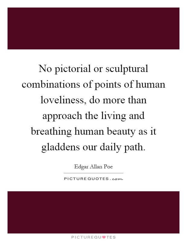 No pictorial or sculptural combinations of points of human loveliness, do more than approach the living and breathing human beauty as it gladdens our daily path Picture Quote #1