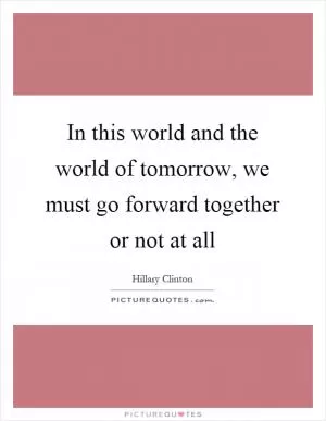In this world and the world of tomorrow, we must go forward together or not at all Picture Quote #1