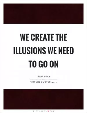 We create the illusions we need to go on Picture Quote #1
