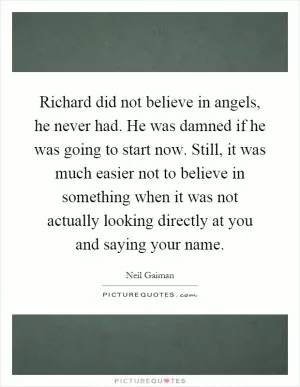 Richard did not believe in angels, he never had. He was damned if he was going to start now. Still, it was much easier not to believe in something when it was not actually looking directly at you and saying your name Picture Quote #1