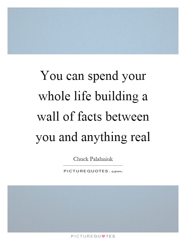 You can spend your whole life building a wall of facts between you and anything real Picture Quote #1