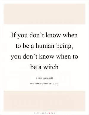 If you don’t know when to be a human being, you don’t know when to be a witch Picture Quote #1