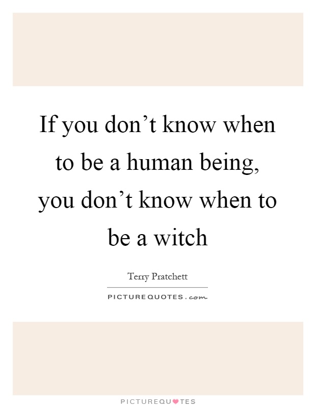 If you don't know when to be a human being, you don't know when to be a witch Picture Quote #1