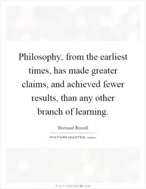 Philosophy, from the earliest times, has made greater claims, and achieved fewer results, than any other branch of learning Picture Quote #1