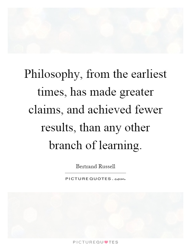 Philosophy, from the earliest times, has made greater claims, and achieved fewer results, than any other branch of learning Picture Quote #1
