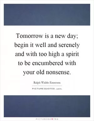 Tomorrow is a new day; begin it well and serenely and with too high a spirit to be encumbered with your old nonsense Picture Quote #1
