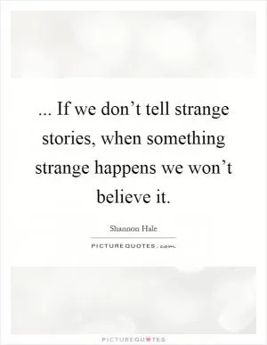 ... If we don’t tell strange stories, when something strange happens we won’t believe it Picture Quote #1