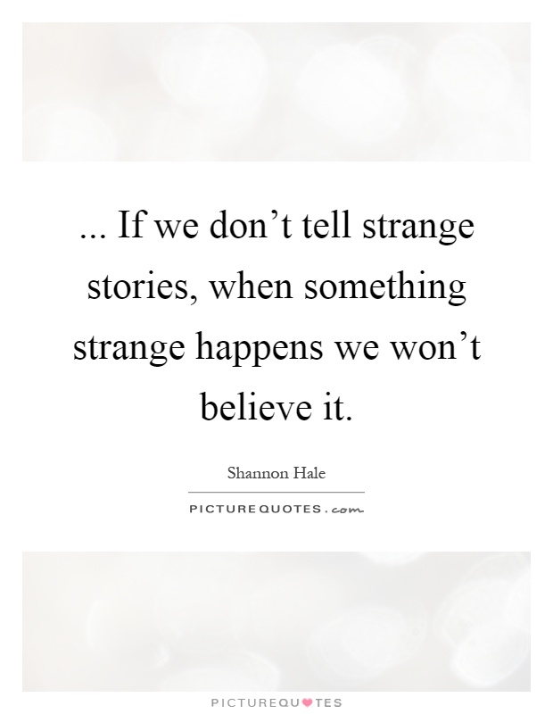 ... If we don't tell strange stories, when something strange happens we won't believe it Picture Quote #1