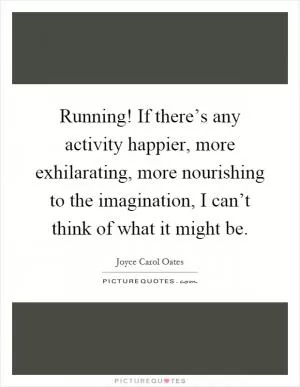Running! If there’s any activity happier, more exhilarating, more nourishing to the imagination, I can’t think of what it might be Picture Quote #1