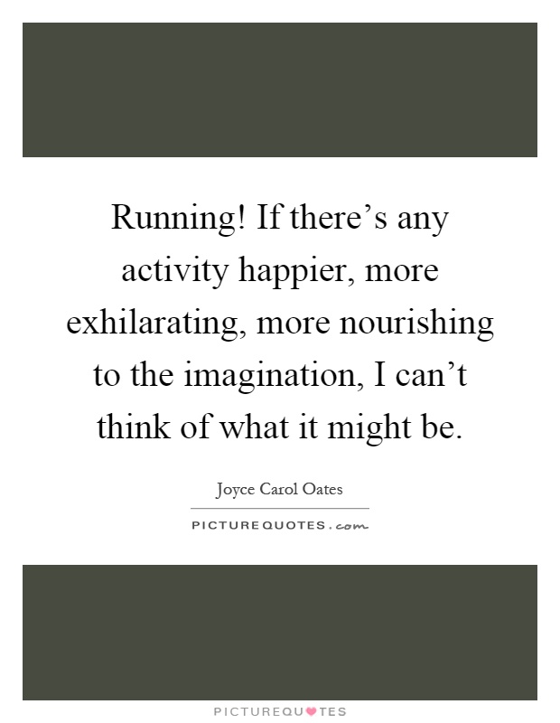 Running! If there's any activity happier, more exhilarating, more nourishing to the imagination, I can't think of what it might be Picture Quote #1