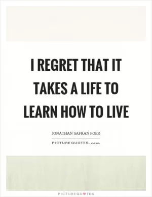 I regret that it takes a life to learn how to live Picture Quote #1
