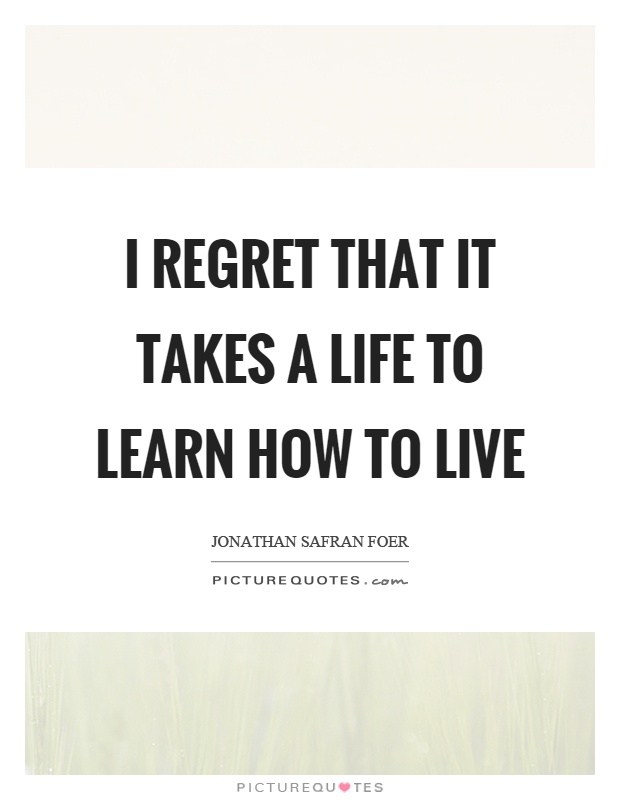 I regret that it takes a life to learn how to live Picture Quote #1