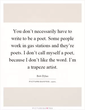 You don’t necessarily have to write to be a poet. Some people work in gas stations and they’re poets. I don’t call myself a poet, because I don’t like the word. I’m a trapeze artist Picture Quote #1