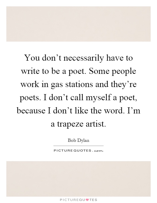 You don't necessarily have to write to be a poet. Some people work in gas stations and they're poets. I don't call myself a poet, because I don't like the word. I'm a trapeze artist Picture Quote #1
