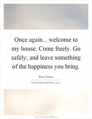 Once again... welcome to my house. Come freely. Go safely; and leave something of the happiness you bring Picture Quote #1