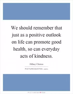 We should remember that just as a positive outlook on life can promote good health, so can everyday acts of kindness Picture Quote #1