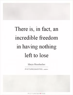There is, in fact, an incredible freedom in having nothing left to lose Picture Quote #1