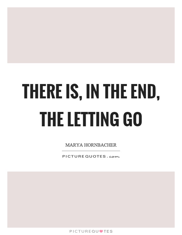 There is, in the end, the letting go Picture Quote #1