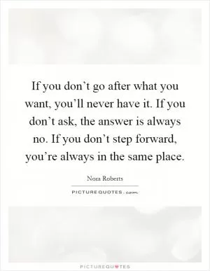 If you don’t go after what you want, you’ll never have it. If you don’t ask, the answer is always no. If you don’t step forward, you’re always in the same place Picture Quote #1