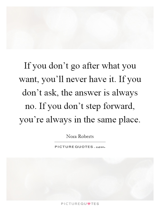 If you don't go after what you want, you'll never have it. If you don't ask, the answer is always no. If you don't step forward, you're always in the same place Picture Quote #1