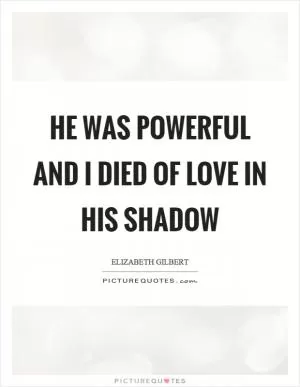 He was powerful and I died of love in his shadow Picture Quote #1