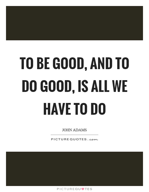 To be good, and to do good, is all we have to do Picture Quote #1