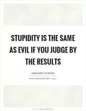 Stupidity is the same as evil if you judge by the results Picture Quote #1