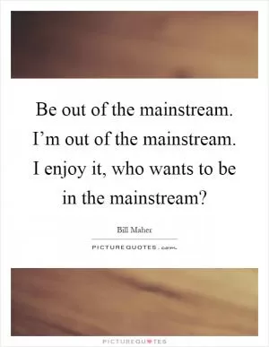 Be out of the mainstream. I’m out of the mainstream. I enjoy it, who wants to be in the mainstream? Picture Quote #1